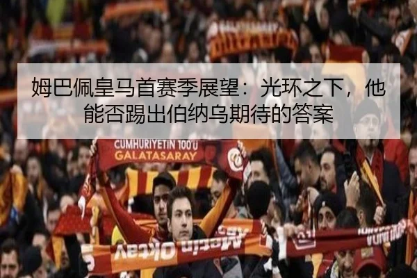 姆巴佩皇马首赛季展望：光环之下，他能否踢出伯纳乌期待的答案